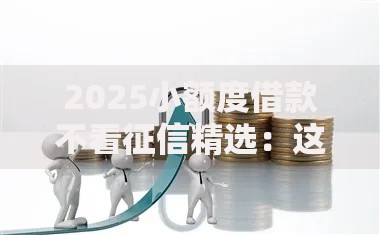 2025小额度借款不看征信精选:这5个不查征信新口子快速下款 2025小额度借款不看征信精选:这5个不查征信新口子快速下款