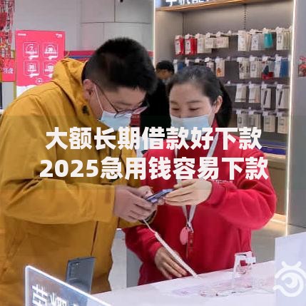 大额长期借款好下款2025急用钱容易下款的平台推荐 大额长期借款好下款2025急用钱容易下款的平台推荐