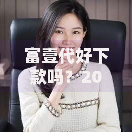 富壹代好下款吗?2025年最新网贷口子独家评测 富壹代好下款吗?2025年最新网贷口子独家评测