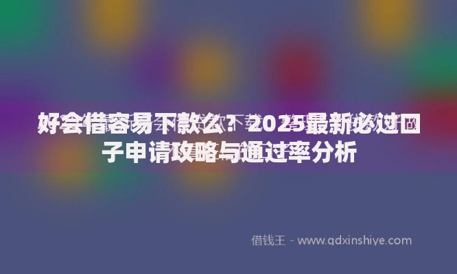 好会借容易下款么?2025最新必过口子申请攻略与通过率分析 好会借容易下款么?2025最新必过口子申请攻略与通过率分析