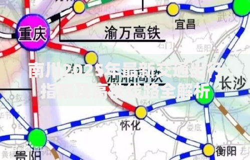 南川2025年最新交通出行指南及高铁线路全解析 南川2025年最新交通出行指南及高铁线路全解析
