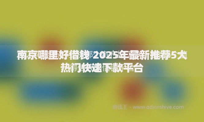 南京哪里好借钱 2025年最新推荐5大热门快速下款平台 南京哪里好借钱 2025年最新推荐5大热门快速下款平台