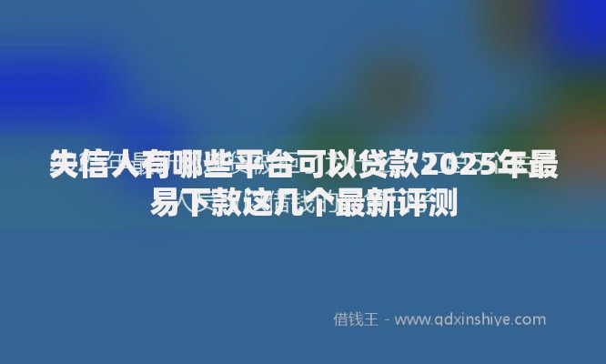 失信人有哪些平台可以贷款2025年最易下款这几个最新评测 失信人有哪些平台可以贷款2025年最易下款这几个最新评测