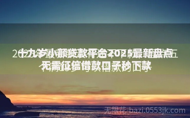 十九岁小额贷款平台2025最新盘点 无需征信借款口子秒下款 十九岁小额贷款平台2025最新盘点 无需征信借款口子秒下款