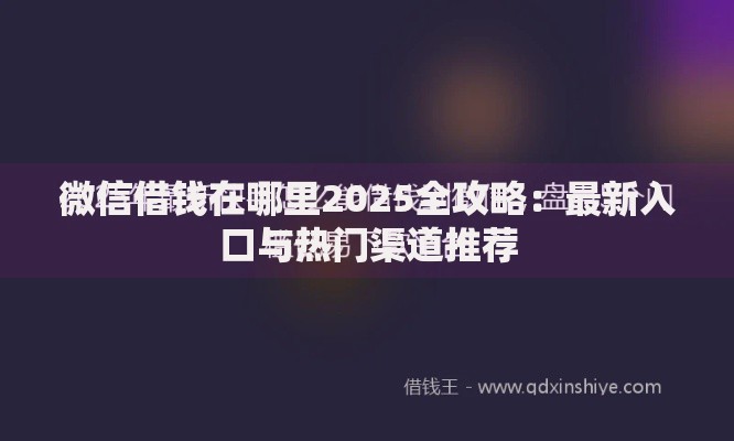 微信借钱在哪里2025全攻略：最新入口与热门渠道推荐