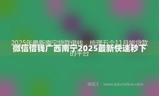 微信借钱广西南宁2025最新快速秒下 微信借钱广西南宁2025最新快速秒下