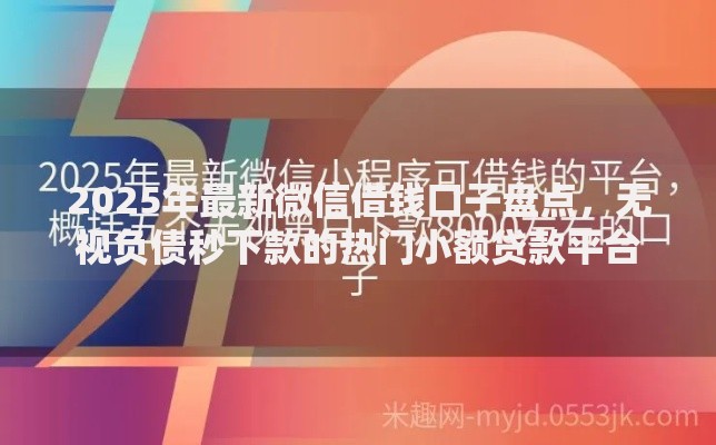 2025年最新微信借钱口子盘点,无视负债秒下款的热门小额贷款平台 2025年最新微信借钱口子盘点,无视负债秒下款的热门小额贷款平台
