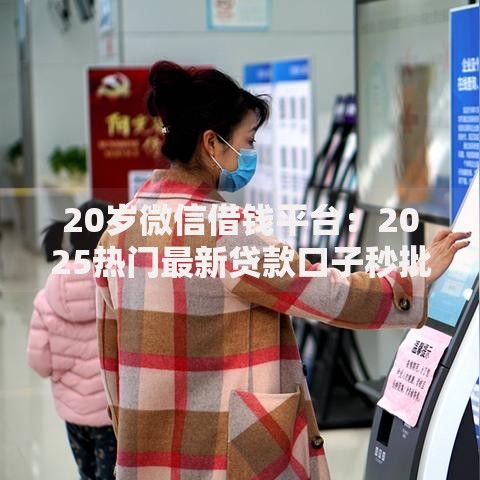 20岁微信借钱平台:2025热门最新贷款口子秒批到账 20岁微信借钱平台:2025热门最新贷款口子秒批到账