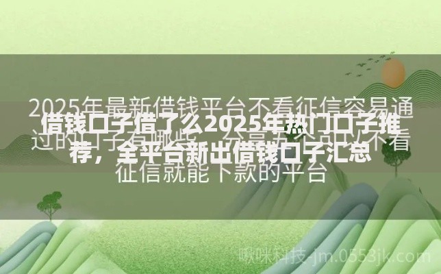 借钱口子借了么2025年热门口子推荐,全平台新出借钱口子汇总 借钱口子借了么2025年热门口子推荐,全平台新出借钱口子汇总