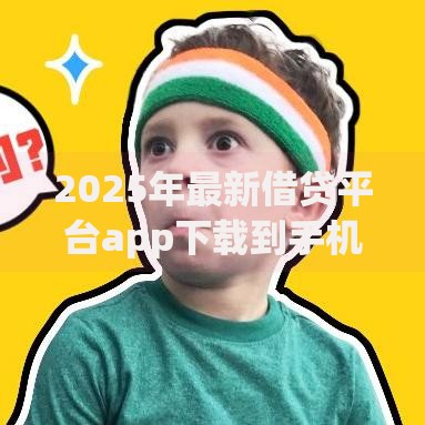 2025年最新借贷平台app下载到手机:热门小额贷款软件必下款推荐 2025年最新借贷平台app下载到手机:热门小额贷款软件必下款推荐