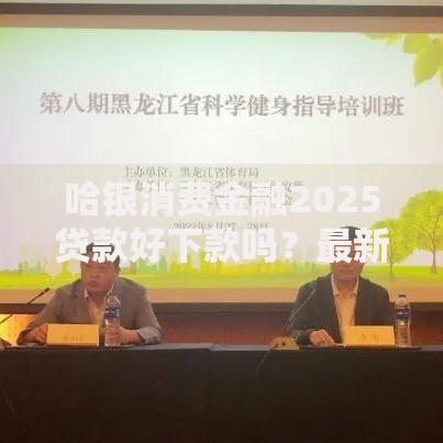 哈银消费金融2025贷款好下款吗?最新审批条件、额度利率全解析 哈银消费金融2025贷款好下款吗?最新审批条件、额度利率全解析