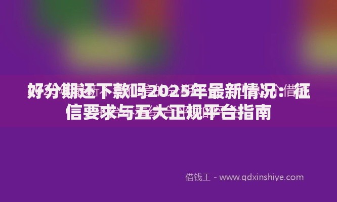 好分期还下款吗2025年最新情况:征信要求与五大正规平台指南 好分期还下款吗2025年最新情况:征信要求与五大正规平台指南