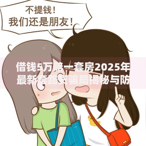 借钱5万赔一套房2025年最新套路贷骗局揭秘与防范指南 借钱5万赔一套房2025年最新套路贷骗局揭秘与防范指南