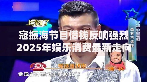 寇振海节目借钱反响强烈2025年娱乐消费最新走向 寇振海节目借钱反响强烈2025年娱乐消费最新走向