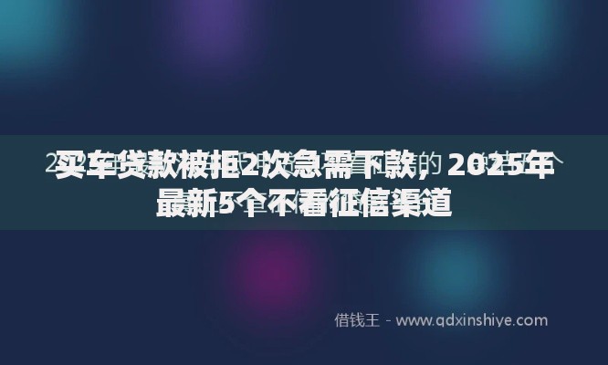 买车贷款被拒2次急需下款,2025年最新5个不看征信渠道 买车贷款被拒2次急需下款,2025年最新5个不看征信渠道