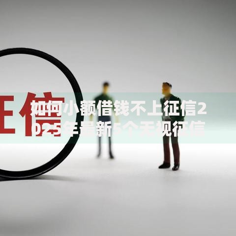 如何小额借钱不上征信2025年最新5个无视征信必下款平台 如何小额借钱不上征信2025年最新5个无视征信必下款平台