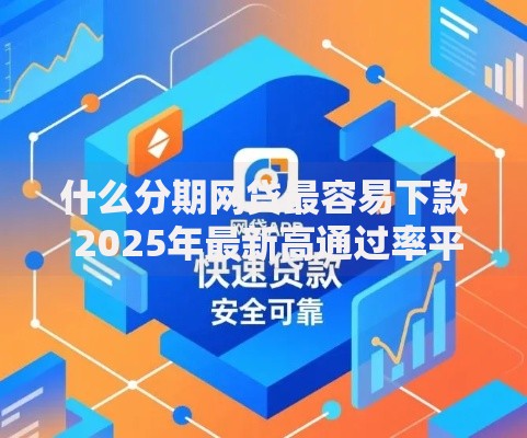 什么分期网贷最容易下款 2025年最新高通过率平台精选 什么分期网贷最容易下款 2025年最新高通过率平台精选