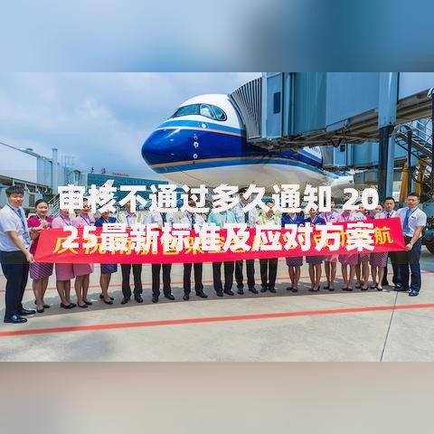 审核不通过多久通知 2025最新标准及应对方案 审核不通过多久通知 2025最新标准及应对方案
