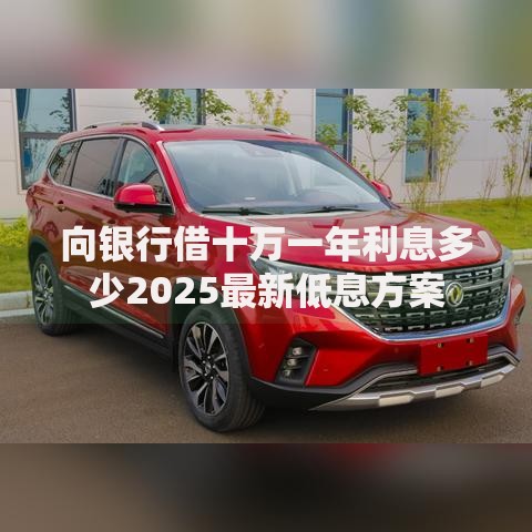 向银行借十万一年利息多少2025最新低息方案 向银行借十万一年利息多少2025最新低息方案