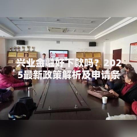 兴业金融好下款吗?2025最新政策解析及申请条件 兴业金融好下款吗?2025最新政策解析及申请条件