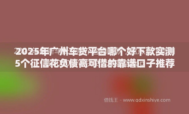 2025年广州车贷平台哪个好下款实测5个征信花负债高可借的靠谱口子推荐 2025年广州车贷平台哪个好下款实测5个征信花负债高可借的靠谱口子推荐