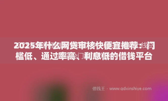 2025年什么网贷审核快便宜推荐:门槛低、通过率高、利息低的借钱平台 2025年什么网贷审核快便宜推荐:门槛低、通过率高、利息低的借钱平台