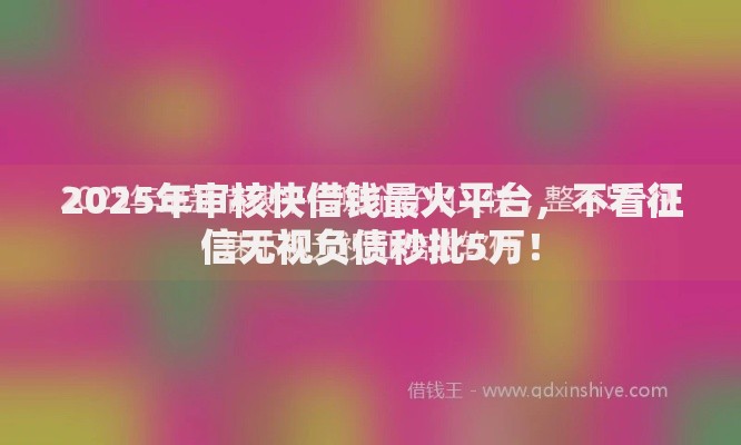 2025年审核快借钱最火平台,不看征信无视负债秒批5万! 2025年审核快借钱最火平台,不看征信无视负债秒批5万!