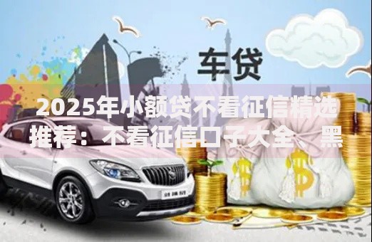 2025年小额贷不看征信精选推荐:不看征信口子大全、黑户必下热门平台解析 2025年小额贷不看征信精选推荐:不看征信口子大全、黑户必下热门平台解析