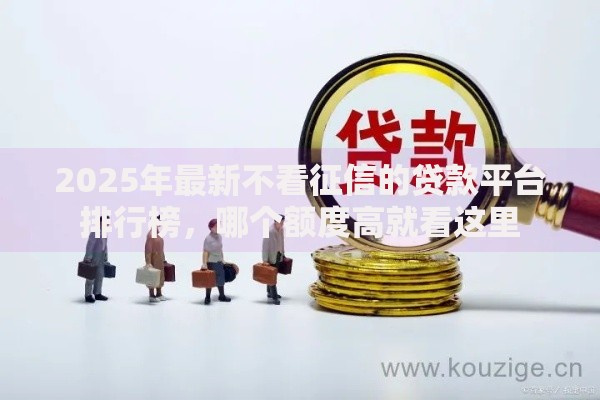 2025年最新不看征信的贷款平台排行榜,哪个额度高就看这里 2025年最新不看征信的贷款平台排行榜,哪个额度高就看这里