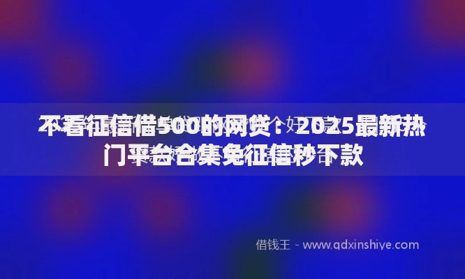 不看征信借500的网贷:2025最新热门平台合集免征信秒下款 不看征信借500的网贷:2025最新热门平台合集免征信秒下款