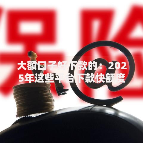 大额口子好下款的:2025年这些平台下款快额度高 大额口子好下款的:2025年这些平台下款快额度高