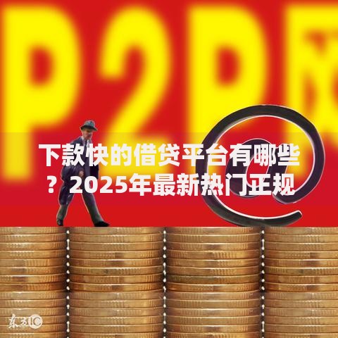 下款快的借贷平台有哪些?2025年最新热门正规平台盘点 下款快的借贷平台有哪些?2025年最新热门正规平台盘点