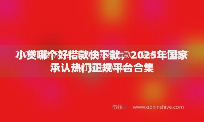 小贷哪个好借款快下款,2025年国家承认热门正规平台合集 小贷哪个好借款快下款,2025年国家承认热门正规平台合集