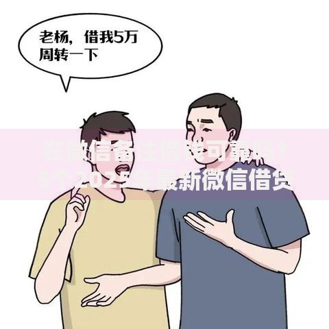 在微信备注借钱可靠吗?5个2025年最新微信借贷平台实战解析 在微信备注借钱可靠吗?5个2025年最新微信借贷平台实战解析