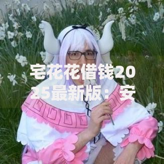 宅花花借钱2025最新版:安全低息秒到账的平台在这里 宅花花借钱2025最新版:安全低息秒到账的平台在这里