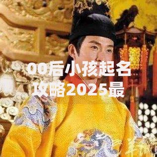00后小孩起名攻略2025最新趋势 五行补缺取名技巧不重名