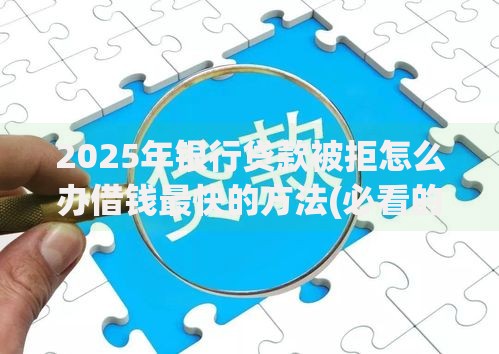 2025年银行贷款被拒怎么办借钱最快的方法(必看的正规渠道完整教程) 2025年银行贷款被拒怎么办借钱最快的方法(必看的正规渠道完整教程)