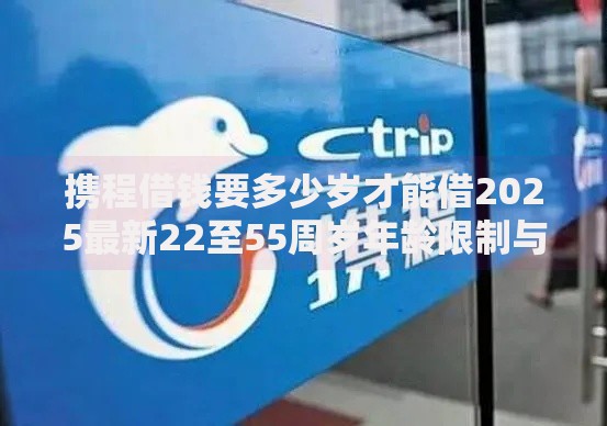 携程借钱要多少岁才能借2025最新22至55周岁年龄限制与平台推荐 携程借钱要多少岁才能借2025最新22至55周岁年龄限制与平台推荐