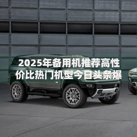 2025年备用机推荐高性价比热门机型今日头条爆款实测 2025年备用机推荐高性价比热门机型今日头条爆款实测