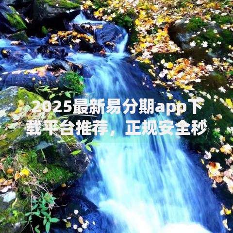 2025最新易分期app下载平台推荐，正规安全秒到账的贷款神器