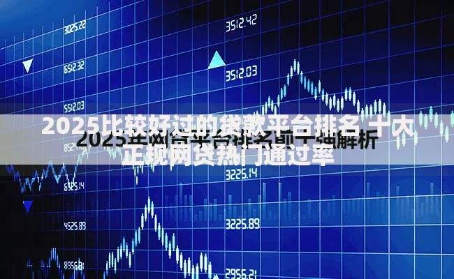 2025比较好过的贷款平台排名 十大正规网贷热门通过率 2025比较好过的贷款平台排名 十大正规网贷热门通过率