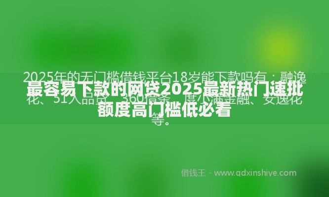 最容易下款的网贷2025最新热门速批额度高门槛低必看 最容易下款的网贷2025最新热门速批额度高门槛低必看
