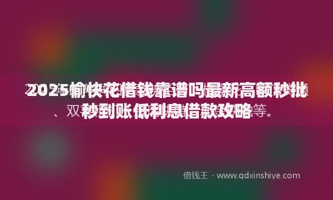 2025愉快花借钱靠谱吗最新高额秒批秒到账低利息借款攻略