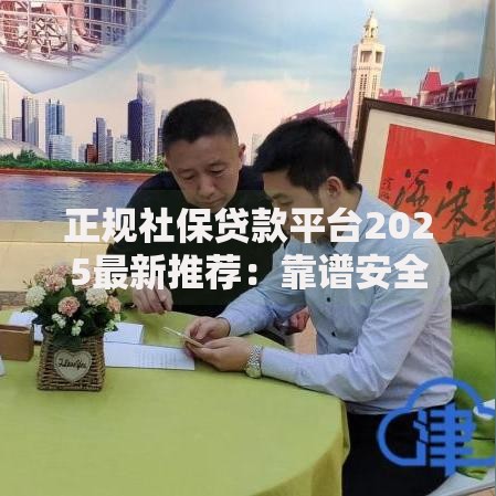 正规社保贷款平台2025最新推荐:靠谱安全社保贷款渠道大盘点 正规社保贷款平台2025最新推荐:靠谱安全社保贷款渠道大盘点