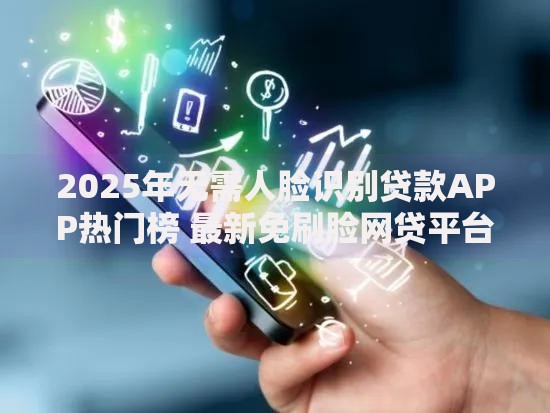 2025年无需人脸识别贷款APP热门榜 最新免刷脸网贷平台推荐