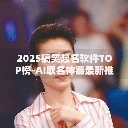 2025搞笑起名软件TOP榜-AI取名神器最新推荐