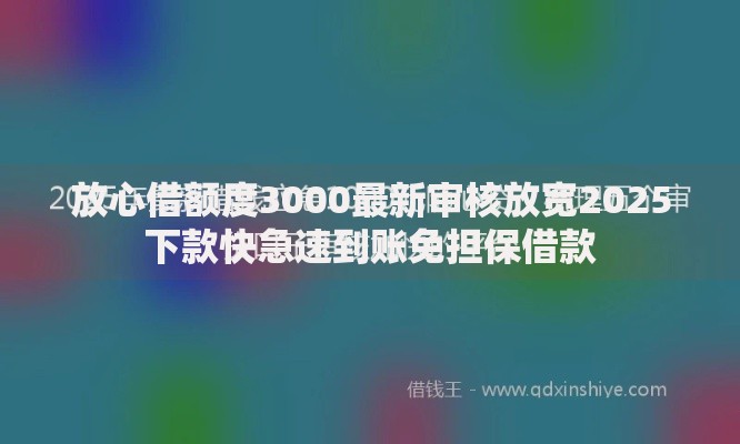 放心借额度3000最新审核放宽2025下款快急速到账免担保借款 放心借额度3000最新审核放宽2025下款快急速到账免担保借款