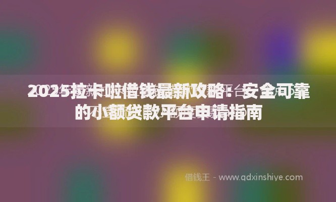 2025拉卡啦借钱最新攻略：安全可靠的小额贷款平台申请指南