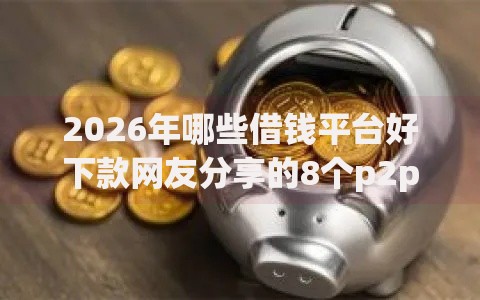 2026年哪些借钱平台好下款网友分享的8个p2p网络贷款平台我觉得不错！
