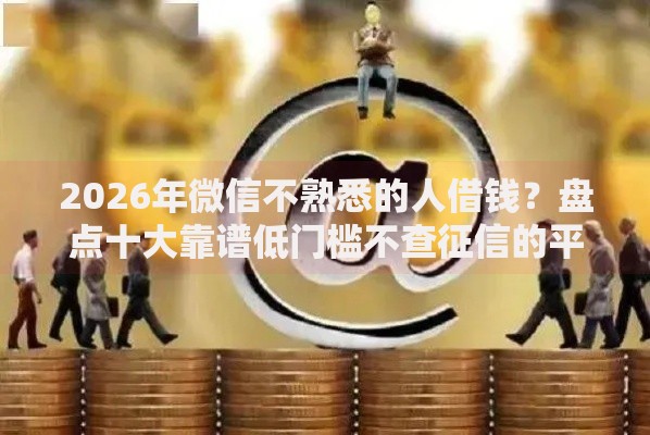 2026年微信不熟悉的人借钱？盘点十大靠谱低门槛不查征信的平台